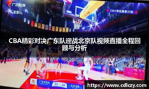 CBA精彩对决广东队迎战北京队视频直播全程回顾与分析