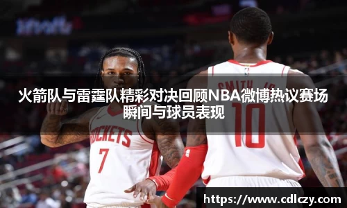 火箭队与雷霆队精彩对决回顾NBA微博热议赛场瞬间与球员表现