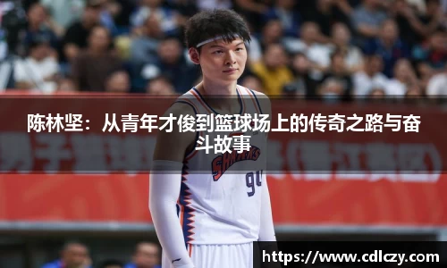 陈林坚：从青年才俊到篮球场上的传奇之路与奋斗故事