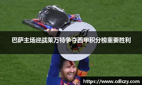 巴萨主场迎战莱万特争夺西甲积分榜重要胜利