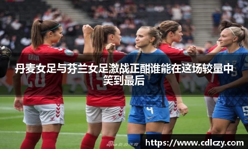 丹麦女足与芬兰女足激战正酣谁能在这场较量中笑到最后
