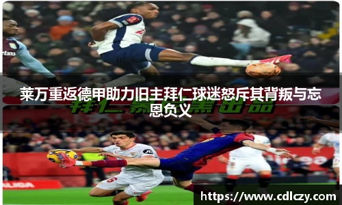 莱万重返德甲助力旧主拜仁球迷怒斥其背叛与忘恩负义