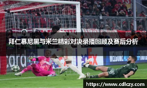 拜仁慕尼黑与米兰精彩对决录播回顾及赛后分析