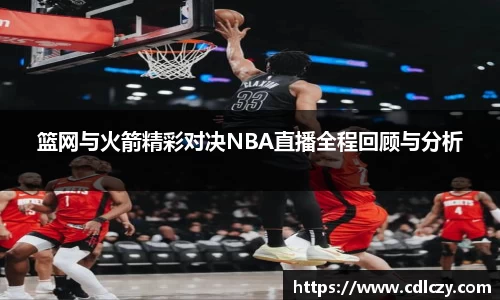 篮网与火箭精彩对决NBA直播全程回顾与分析