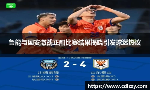 鲁能与国安激战正酣比赛结果揭晓引发球迷热议