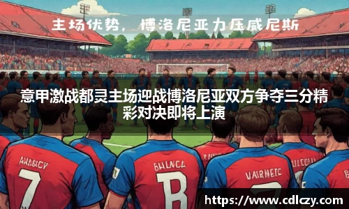 意甲激战都灵主场迎战博洛尼亚双方争夺三分精彩对决即将上演
