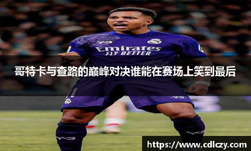 哥特卡与查路的巅峰对决谁能在赛场上笑到最后