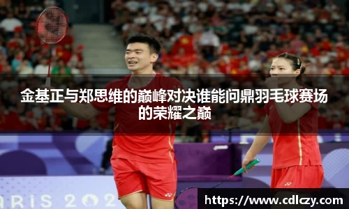 金基正与郑思维的巅峰对决谁能问鼎羽毛球赛场的荣耀之巅