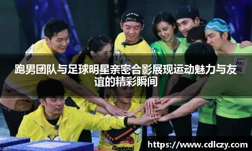 跑男团队与足球明星亲密合影展现运动魅力与友谊的精彩瞬间