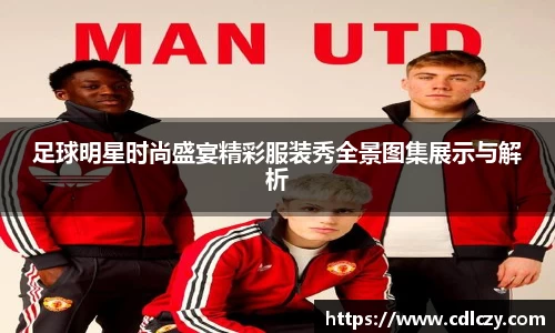 足球明星时尚盛宴精彩服装秀全景图集展示与解析
