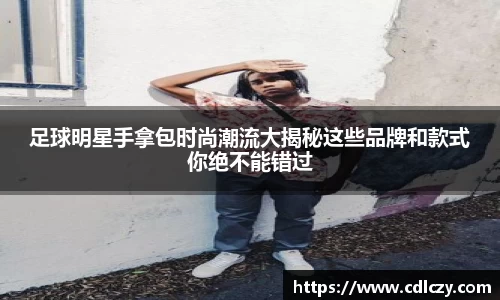 足球明星手拿包时尚潮流大揭秘这些品牌和款式你绝不能错过