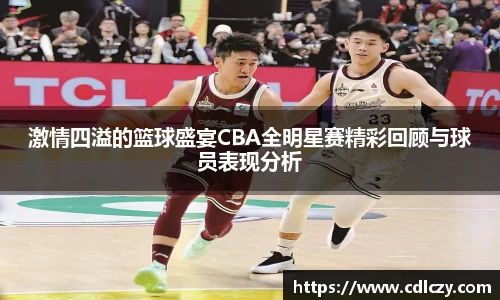 激情四溢的篮球盛宴CBA全明星赛精彩回顾与球员表现分析