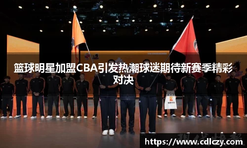 篮球明星加盟CBA引发热潮球迷期待新赛季精彩对决