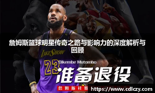 詹姆斯篮球明星传奇之路与影响力的深度解析与回顾